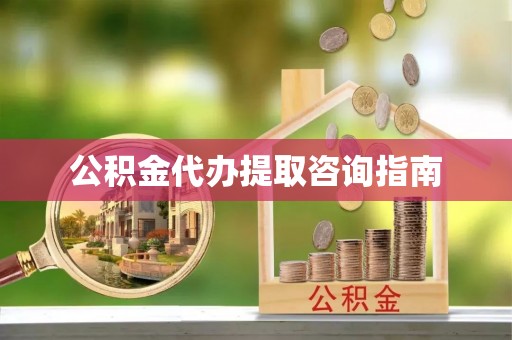 清城公积金代办提取咨询指南