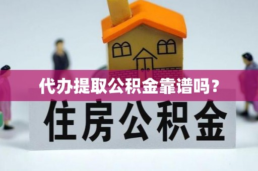 清城代办提取公积金靠谱吗？