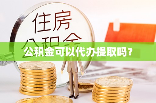 清城公积金可以代办提取吗？