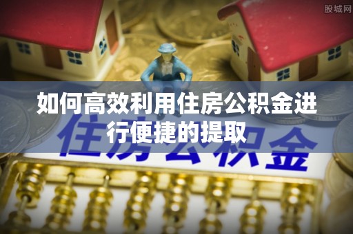 清城如何高效利用住房公积金进行便捷的提取
