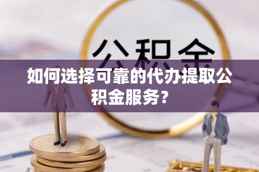 清城如何选择可靠的代办提取公积金服务？