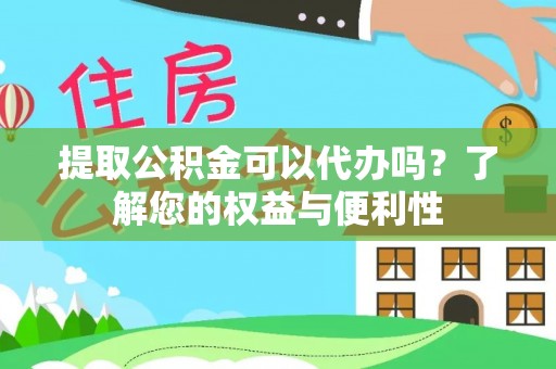 清城提取公积金可以代办吗？了解您的权益与便利性