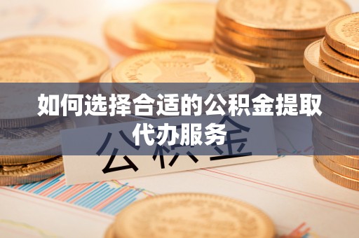 清城如何选择合适的公积金提取代办服务