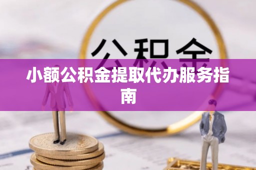 清城小额公积金提取代办服务指南