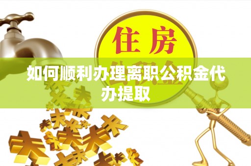 清城如何顺利办理离职公积金代办提取