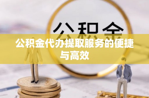 清城公积金代办提取服务的便捷与高效