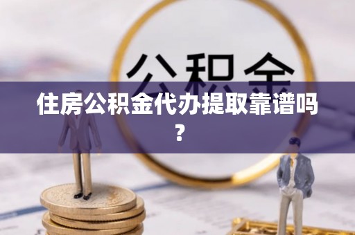 清城住房公积金代办提取靠谱吗？