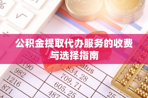清城公积金提取代办服务的收费与选择指南
