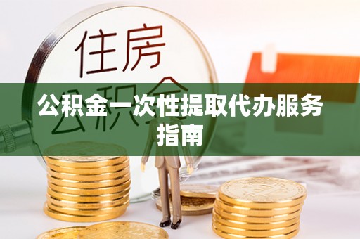 清城公积金一次性提取代办服务指南