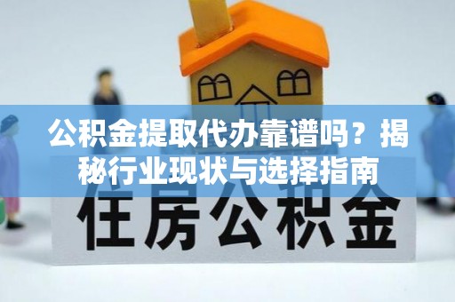 清城公积金提取代办靠谱吗？揭秘行业现状与选择指南