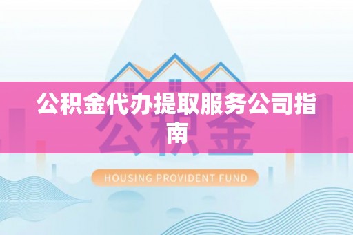 清城公积金代办提取服务公司指南