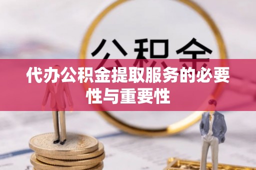 清城代办公积金提取服务的必要性与重要性