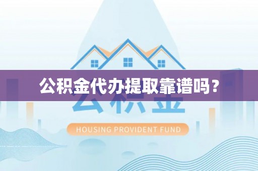 清城公积金代办提取靠谱吗？