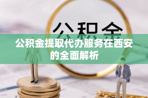 清城公积金提取代办服务在西安的全面解析