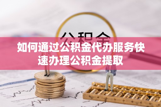 清城如何通过公积金代办服务快速办理公积金提取