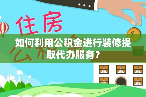 清城如何利用公积金进行装修提取代办服务？