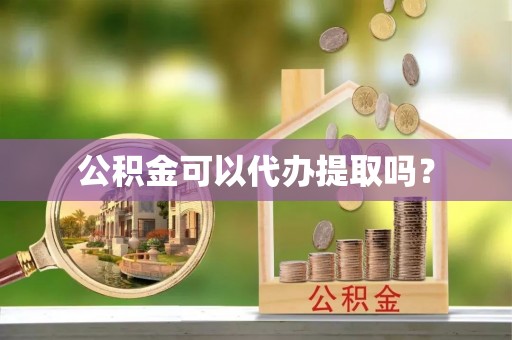 清城公积金可以代办提取吗？