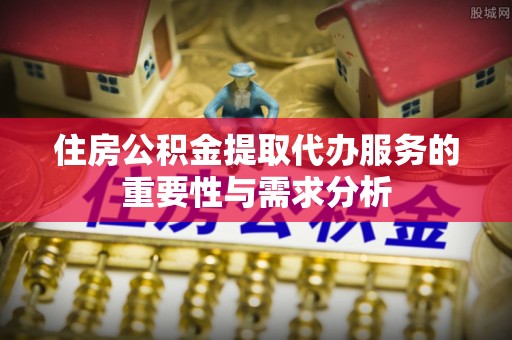 清城住房公积金提取代办服务的重要性与需求分析