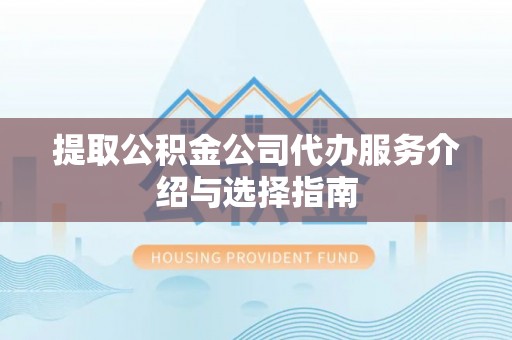 清城提取公积金公司代办服务介绍与选择指南