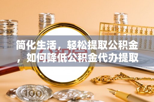 清城简化生活，轻松提取公积金，如何降低公积金代办提取的费用？