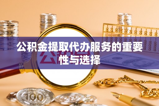 清城公积金提取代办服务的重要性与选择