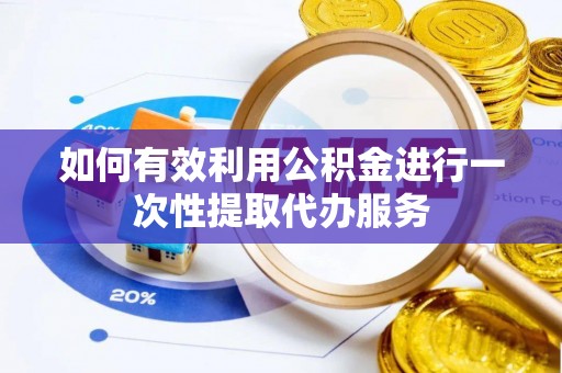 清城如何有效利用公积金进行一次性提取代办服务