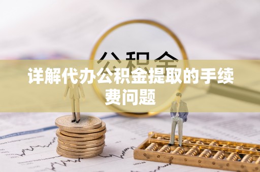 清城详解代办公积金提取的手续费问题