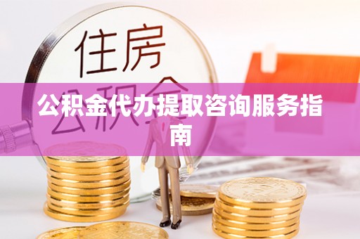 清城公积金代办提取咨询服务指南