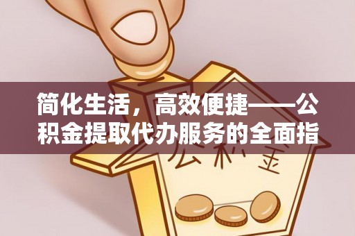 清城简化生活，高效便捷——公积金提取代办服务的全面指南