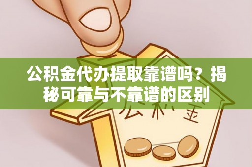 清城公积金代办提取靠谱吗？揭秘可靠与不靠谱的区别