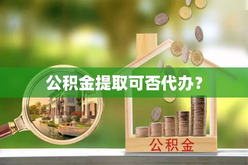 清城公积金提取可否代办？