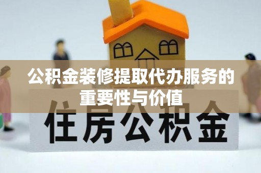 清城公积金装修提取代办服务的重要性与价值