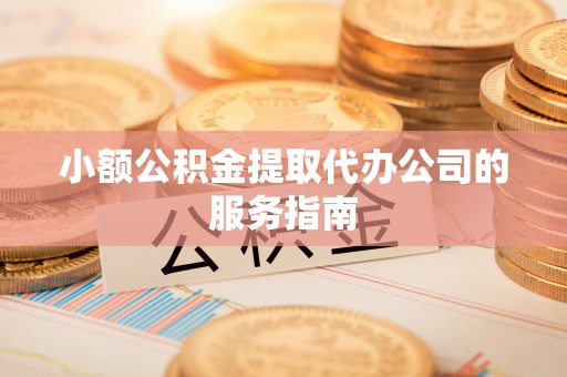 清城小额公积金提取代办公司的服务指南