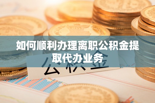清城如何顺利办理离职公积金提取代办业务