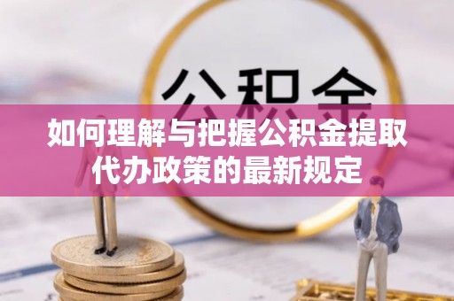 清城如何理解与把握公积金提取代办政策的最新规定