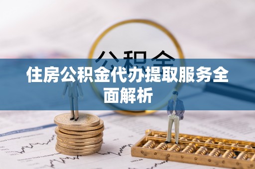 清城住房公积金代办提取服务全面解析