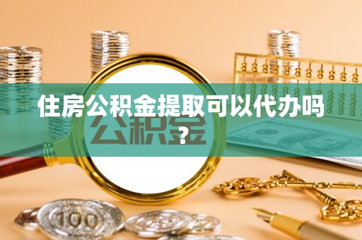 清城住房公积金提取可以代办吗？