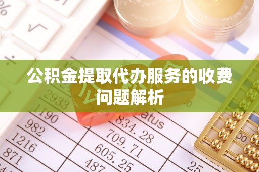 清城公积金提取代办服务的收费问题解析