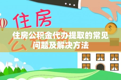 清城住房公积金代办提取的常见问题及解决方法
