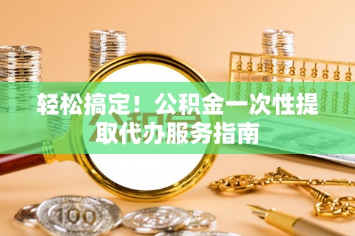 清城轻松搞定！公积金一次性提取代办服务指南