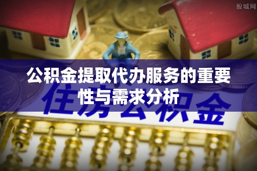 清城公积金提取代办服务的重要性与需求分析