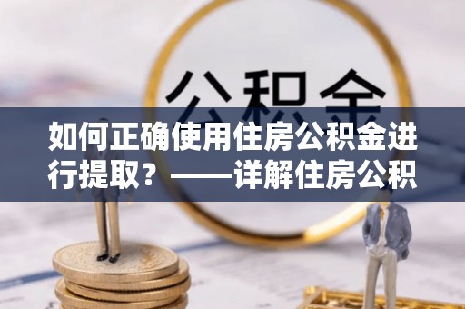 清城如何正确使用住房公积金进行提取？——详解住房公积金代办提取流程与注意事项