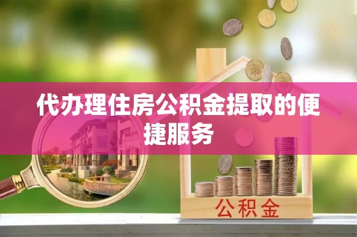清城代办理住房公积金提取的便捷服务