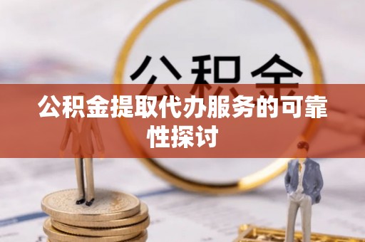 清城公积金提取代办服务的可靠性探讨