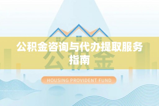 清城公积金咨询与代办提取服务指南