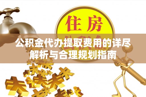 清城公积金代办提取费用的详尽解析与合理规划指南
