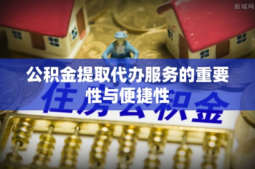 清城公积金提取代办服务的重要性与便捷性
