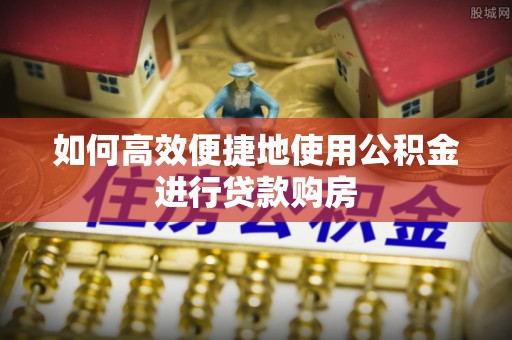 清城如何高效便捷地使用公积金进行贷款购房