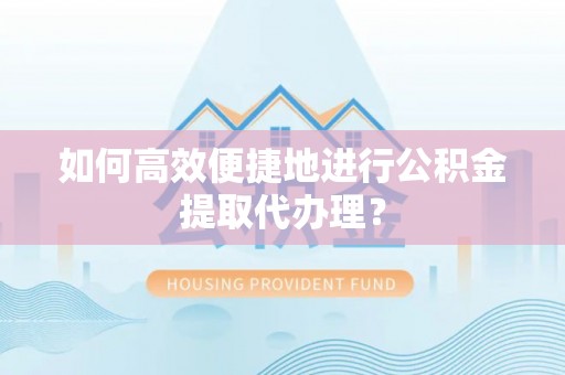 清城如何高效便捷地进行公积金提取代办理？