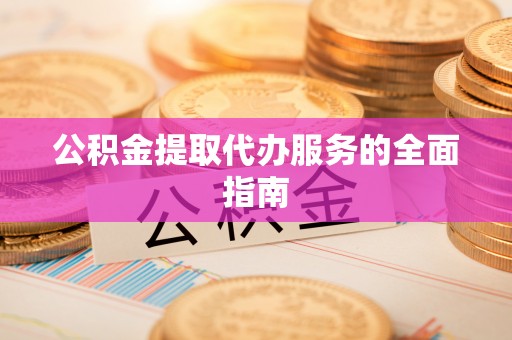 清城公积金提取代办服务的全面指南